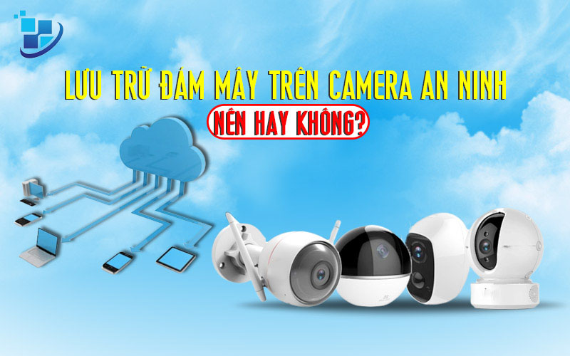 Lưu trữ đám mây trên camera an ninh, nên hay không?
