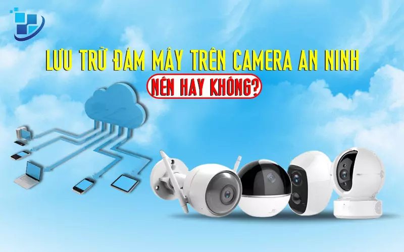Lưu trữ đám mây trên camera an ninh, nên hay không?