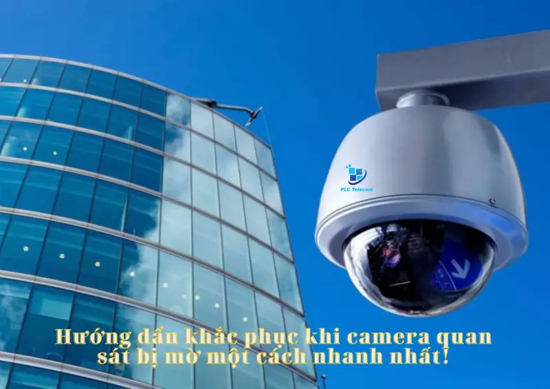Hướng dẩn khắc phục khi camera quan sát bị mờ một cách nhanh nhất!