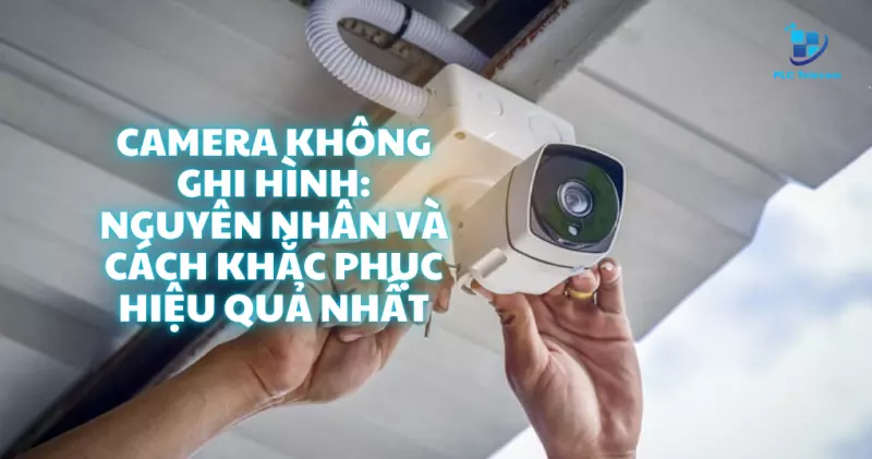 Camera không ghi hình: Nguyên nhân và cách khắc phục hiệu quả nhất